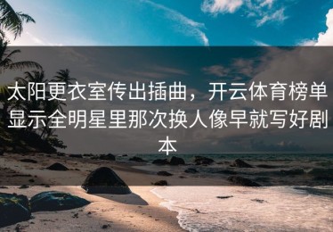太阳更衣室传出插曲，开云体育榜单显示全明星里那次换人像早就写好剧本