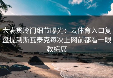 大满贯冷门细节曝光：云体育入口复盘提到斯瓦泰克每次上网前都看一眼教练席