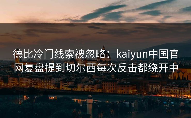 德比冷门线索被忽略：kaiyun中国官网复盘提到切尔西每次反击都绕开中