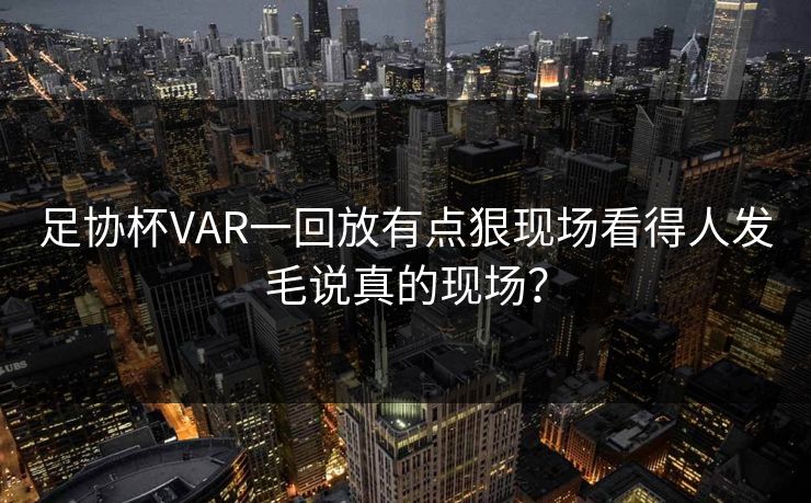 足协杯VAR一回放有点狠现场看得人发毛说真的现场？