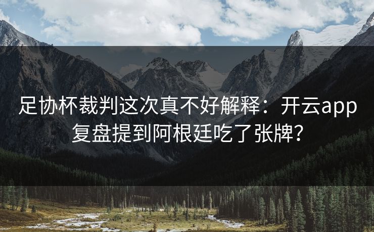 足协杯裁判这次真不好解释：开云app复盘提到阿根廷吃了张牌？
