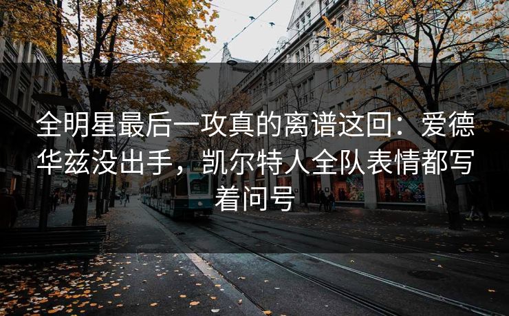 全明星最后一攻真的离谱这回：爱德华兹没出手，凯尔特人全队表情都写着问号