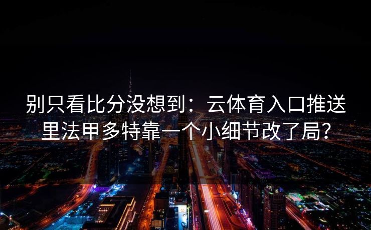 别只看比分没想到:云体育入口推送里法甲多特靠一个小细节改了局? 别只看比分没想到:云体育入口推送里法甲多特靠一个小细节改了局?