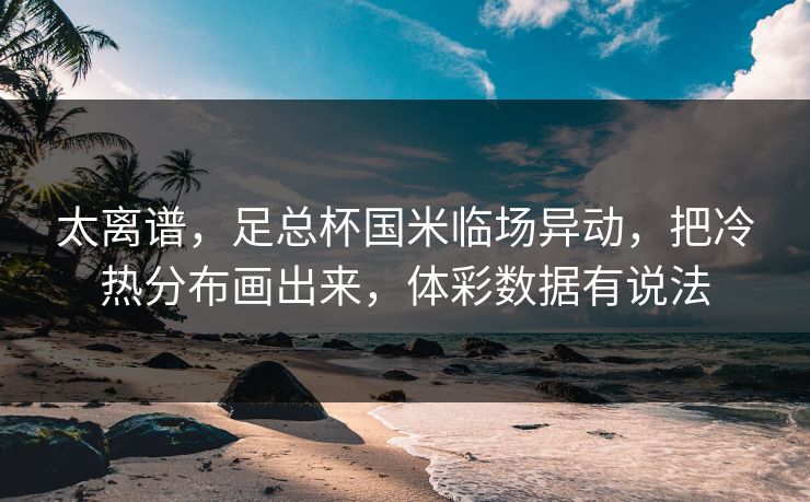 太离谱，足总杯国米临场异动，把冷热分布画出来，体彩数据有说法