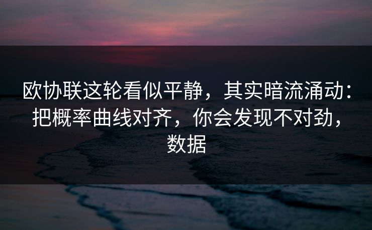 欧协联这轮看似平静，其实暗流涌动：把概率曲线对齐，你会发现不对劲，数据
