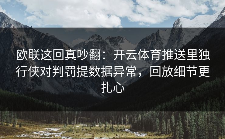欧联这回真吵翻：开云体育推送里独行侠对判罚提数据异常，回放细节更扎心