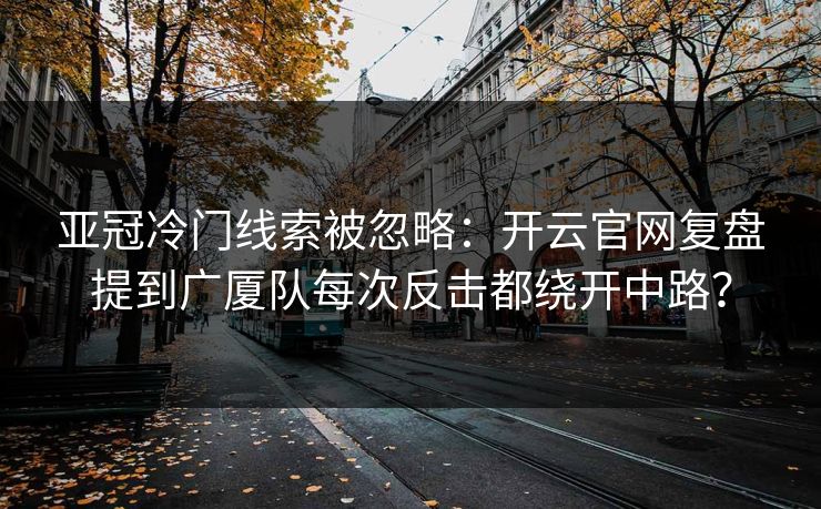 亚冠冷门线索被忽略：开云官网复盘提到广厦队每次反击都绕开中路？