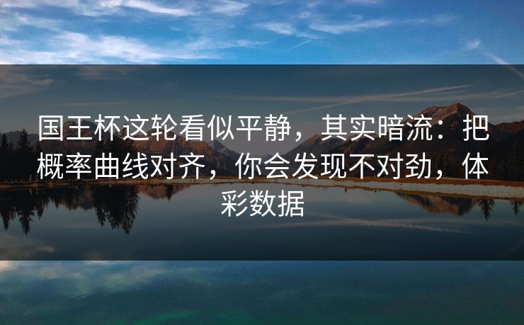 国王杯这轮看似平静，其实暗流：把概率曲线对齐，你会发现不对劲，体彩数据