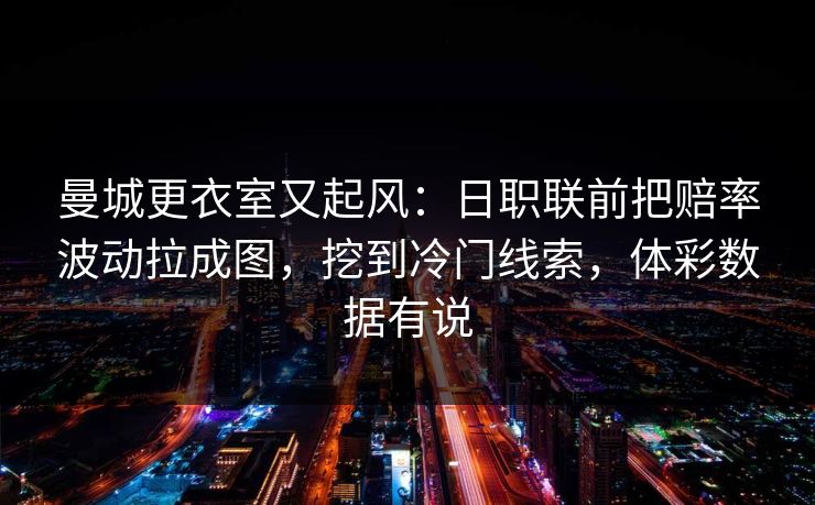 曼城更衣室又起风：日职联前把赔率波动拉成图，挖到冷门线索，体彩数据有说