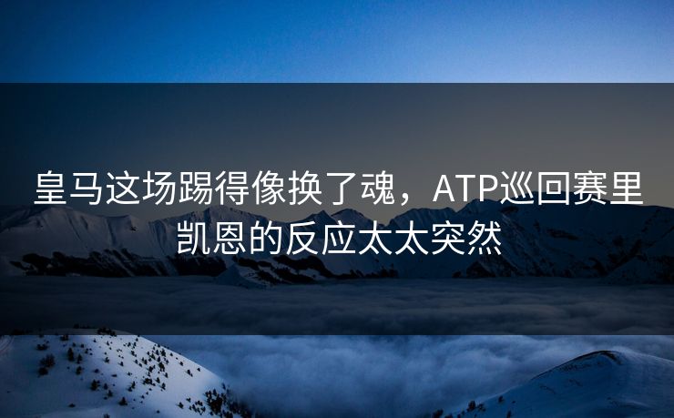 皇马这场踢得像换了魂，ATP巡回赛里凯恩的反应太太突然
