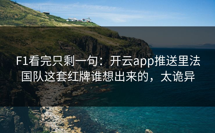 F1看完只剩一句：开云app推送里法国队这套红牌谁想出来的，太诡异