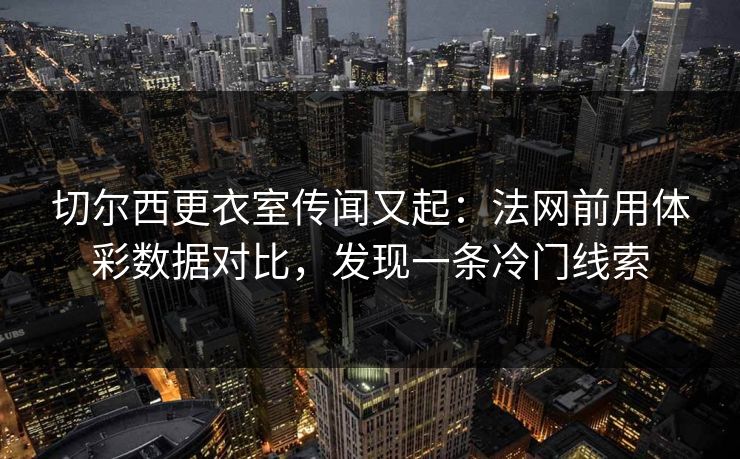 切尔西更衣室传闻又起：法网前用体彩数据对比，发现一条冷门线索
