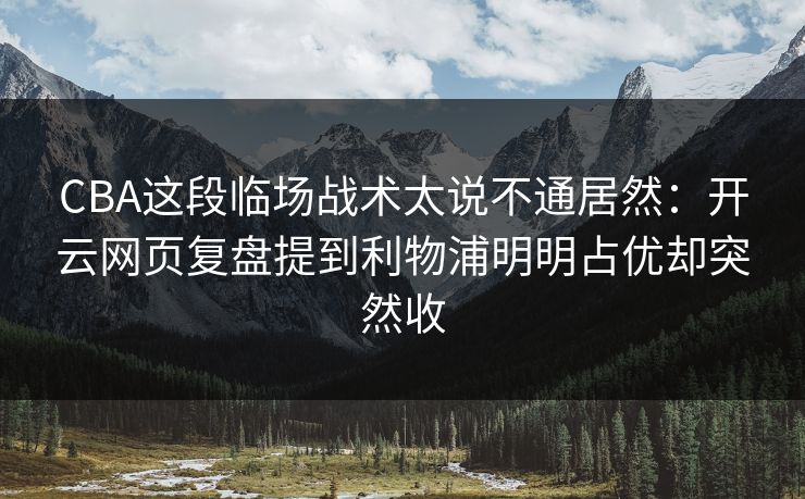 CBA这段临场战术太说不通居然：开云网页复盘提到利物浦明明占优却突然收
