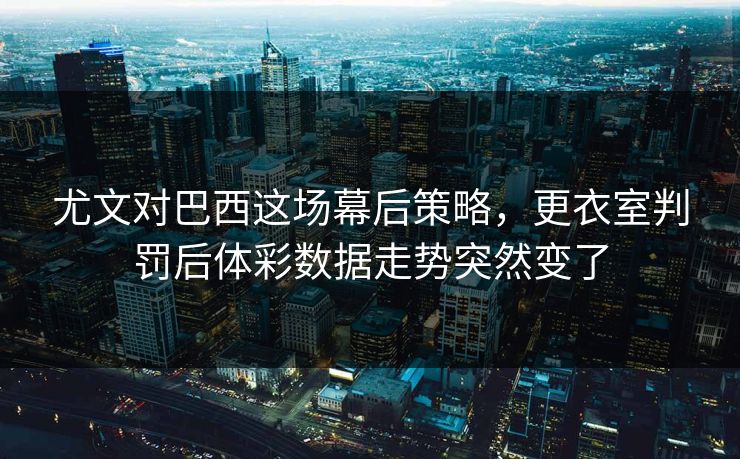 尤文对巴西这场幕后策略，更衣室判罚后体彩数据走势突然变了