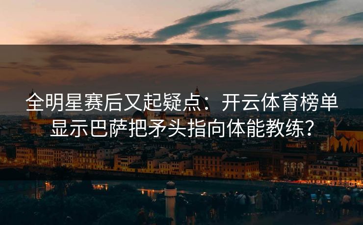 全明星赛后又起疑点：开云体育榜单显示巴萨把矛头指向体能教练？