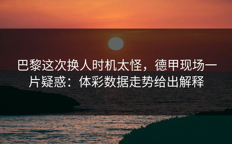 巴黎这次换人时机太怪，德甲现场一片疑惑：体彩数据走势给出解释