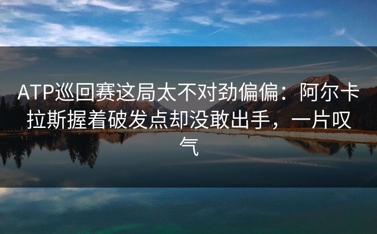 ATP巡回赛这局太不对劲偏偏：阿尔卡拉斯握着破发点却没敢出手，一片叹气