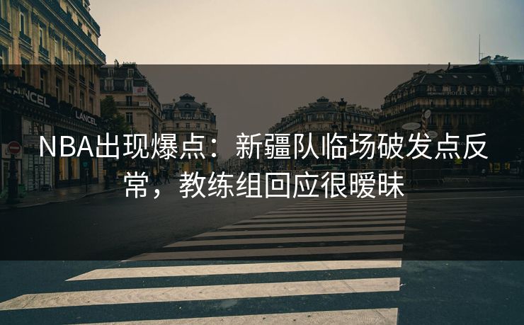 NBA出现爆点:新疆队临场破发点反常,教练组回应很暧昧 NBA出现爆点:新疆队临场破发点反常,教练组回应很暧昧