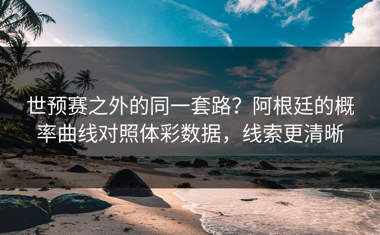 世预赛之外的同一套路？阿根廷的概率曲线对照体彩数据，线索更清晰