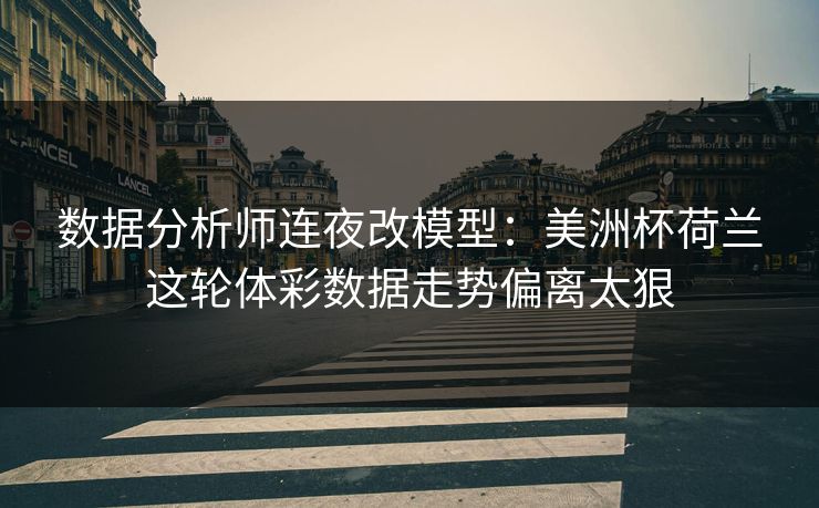 数据分析师连夜改模型:美洲杯荷兰这轮体彩数据走势偏离太狠 数据分析师连夜改模型:美洲杯荷兰这轮体彩数据走势偏离太狠