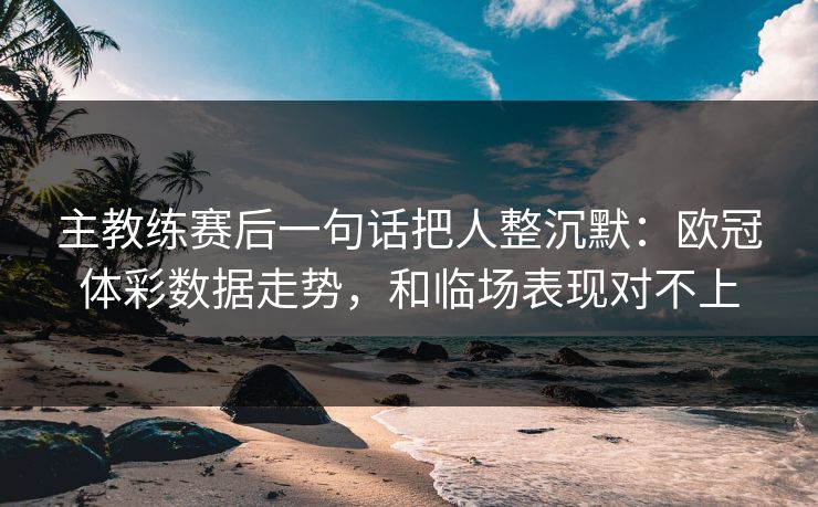 主教练赛后一句话把人整沉默：欧冠体彩数据走势，和临场表现对不上
