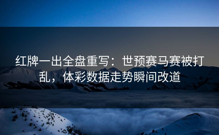 红牌一出全盘重写：世预赛马赛被打乱，体彩数据走势瞬间改道