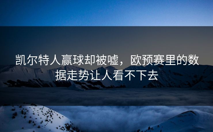 凯尔特人赢球却被嘘，欧预赛里的数据走势让人看不下去