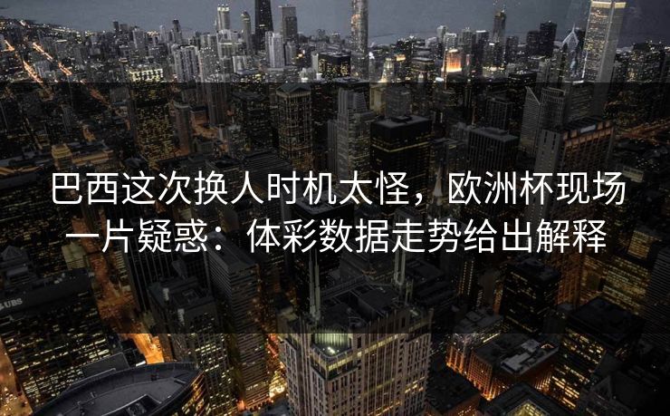 巴西这次换人时机太怪，欧洲杯现场一片疑惑：体彩数据走势给出解释