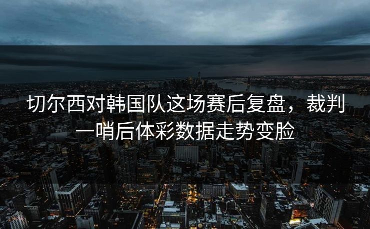 切尔西对韩国队这场赛后复盘，裁判一哨后体彩数据走势变脸