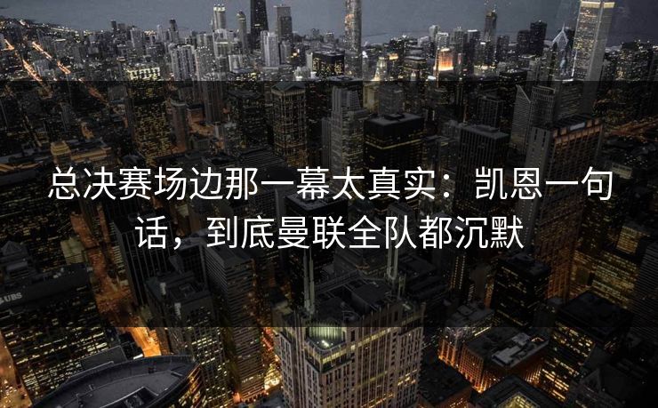 总决赛场边那一幕太真实：凯恩一句话，到底曼联全队都沉默