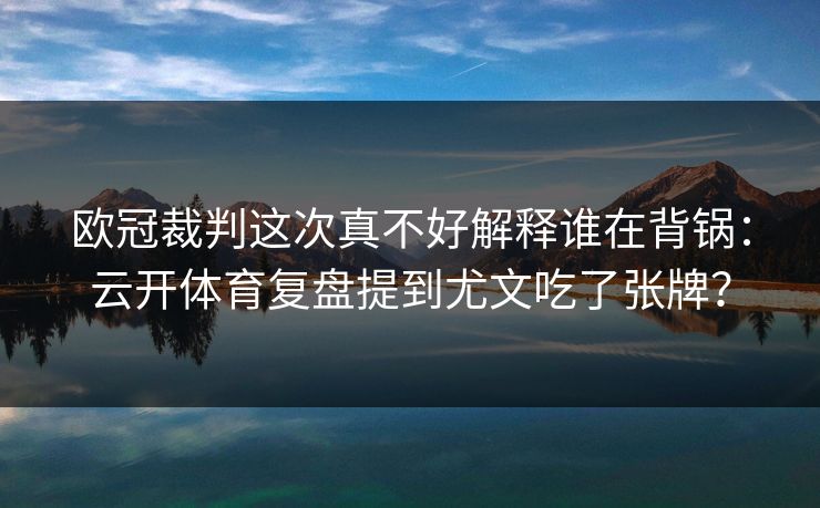 欧冠裁判这次真不好解释谁在背锅：云开体育复盘提到尤文吃了张牌？