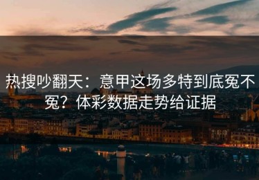 热搜吵翻天：意甲这场多特到底冤不冤？体彩数据走势给证据