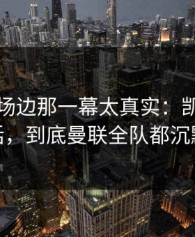 总决赛场边那一幕太真实：凯恩一句话，到底曼联全队都沉默