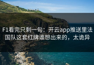 F1看完只剩一句：开云app推送里法国队这套红牌谁想出来的，太诡异