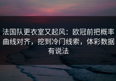 法国队更衣室又起风：欧冠前把概率曲线对齐，挖到冷门线索，体彩数据有说法