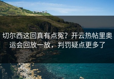 切尔西这回真有点冤？开云热帖里奥运会回放一放，判罚疑点更多了