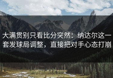 大满贯别只看比分突然：纳达尔这一套发球局调整，直接把对手心态打崩