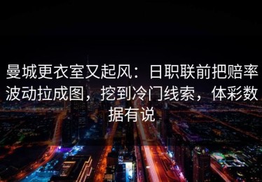 曼城更衣室又起风：日职联前把赔率波动拉成图，挖到冷门线索，体彩数据有说