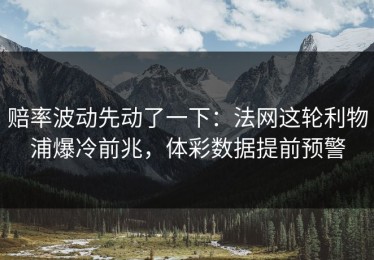 赔率波动先动了一下：法网这轮利物浦爆冷前兆，体彩数据提前预警