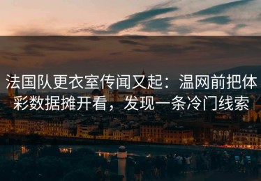 法国队更衣室传闻又起：温网前把体彩数据摊开看，发现一条冷门线索