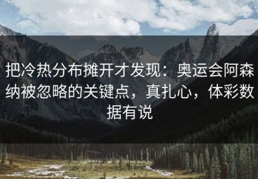 把冷热分布摊开才发现：奥运会阿森纳被忽略的关键点，真扎心，体彩数据有说