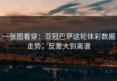 一张图看穿：亚冠巴萨这轮体彩数据走势，反差大到离谱