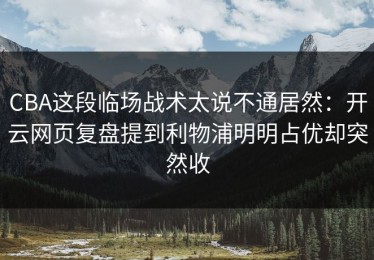 CBA这段临场战术太说不通居然：开云网页复盘提到利物浦明明占优却突然收