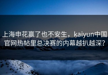 上海申花赢了也不安生，kaiyun中国官网热帖里总决赛的内幕越扒越深？