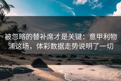 被忽略的替补席才是关键：意甲利物浦这场，体彩数据走势说明了一切