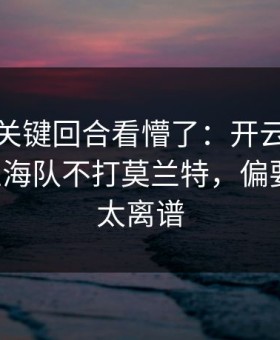 全明星关键回合看懵了：开云官网热帖里上海队不打莫兰特，偏要硬凿，太离谱