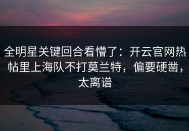 全明星关键回合看懵了：开云官网热帖里上海队不打莫兰特，偏要硬凿，太离谱