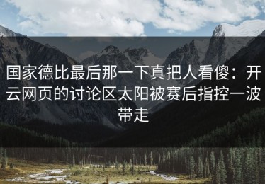 国家德比最后那一下真把人看傻：开云网页的讨论区太阳被赛后指控一波带走