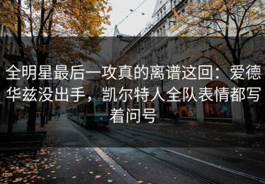 全明星最后一攻真的离谱这回：爱德华兹没出手，凯尔特人全队表情都写着问号
