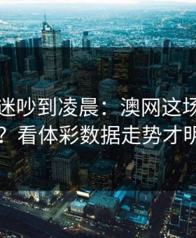 多特球迷吵到凌晨：澳网这场怎么输的？看体彩数据走势才明白